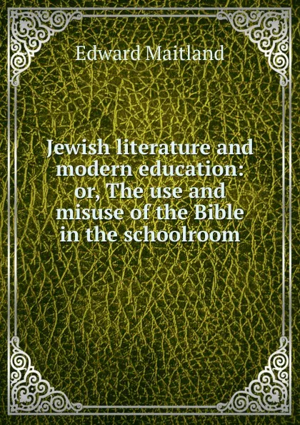 Обложка книги Jewish literature and modern education: or, The use and misuse of the Bible in the schoolroom, Edward Maitland