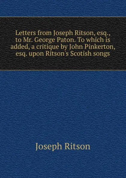 Обложка книги Letters from Joseph Ritson, esq., to Mr. George Paton. To which is added, a critique by John Pinkerton, esq. upon Ritson.s Scotish songs, Joseph Ritson