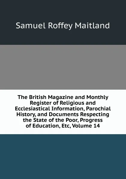 Обложка книги The British Magazine and Monthly Register of Religious and Ecclesiastical Information, Parochial History, and Documents Respecting the State of the Poor, Progress of Education, Etc, Volume 14, Samuel Roffey Maitland