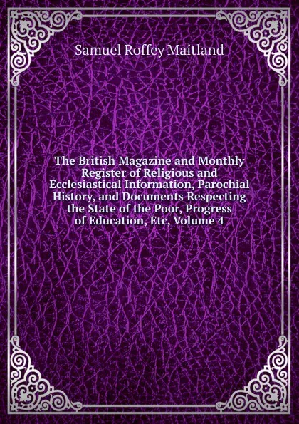 Обложка книги The British Magazine and Monthly Register of Religious and Ecclesiastical Information, Parochial History, and Documents Respecting the State of the Poor, Progress of Education, Etc, Volume 4, Samuel Roffey Maitland