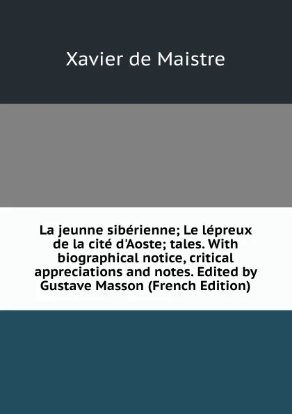 Обложка книги La jeunne siberienne; Le lepreux de la cite d.Aoste; tales. With biographical notice, critical appreciations and notes. Edited by Gustave Masson (French Edition), Xavier de Maistre