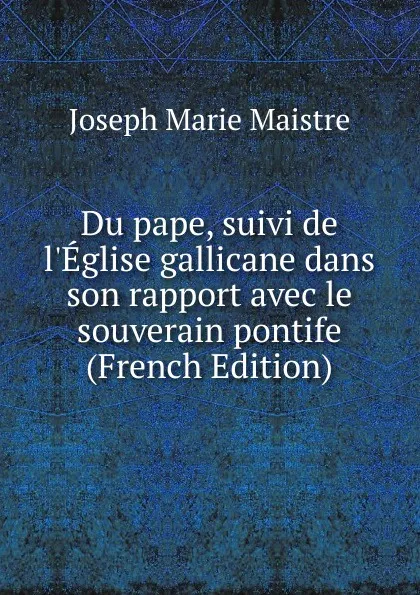 Обложка книги Du pape, suivi de l.Eglise gallicane dans son rapport avec le souverain pontife (French Edition), Joseph Marie Maistre