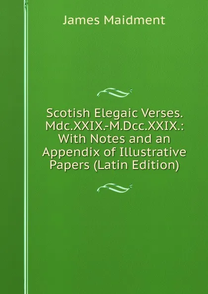 Обложка книги Scotish Elegaic Verses. Mdc.XXIX.-M.Dcc.XXIX.: With Notes and an Appendix of Illustrative Papers (Latin Edition), James Maidment