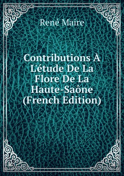 Обложка книги Contributions A L.etude De La Flore De La Haute-Saone (French Edition), René Maire