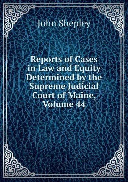 Обложка книги Reports of Cases in Law and Equity Determined by the Supreme Judicial Court of Maine, Volume 44, John Shepley