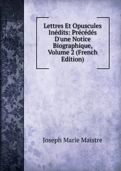 Обложка книги Lettres Et Opuscules Inedits: Precedes D.une Notice Biographique, Volume 2 (French Edition), Joseph Marie Maistre