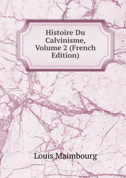 Обложка книги Histoire Du Calvinisme, Volume 2 (French Edition), Louis Maimbourg