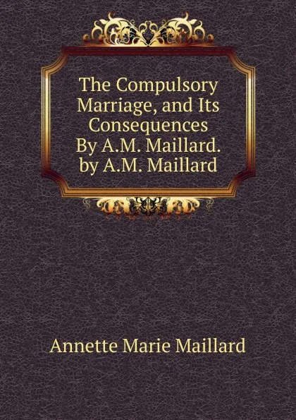 Обложка книги The Compulsory Marriage, and Its Consequences By A.M. Maillard. by A.M. Maillard, Annette Marie Maillard