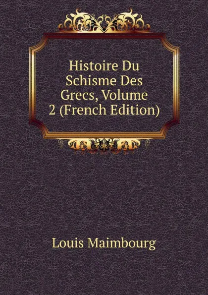 Обложка книги Histoire Du Schisme Des Grecs, Volume 2 (French Edition), Louis Maimbourg