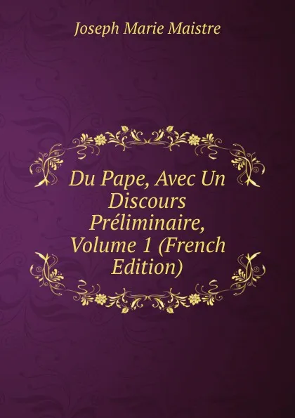 Обложка книги Du Pape, Avec Un Discours Preliminaire, Volume 1 (French Edition), Joseph Marie Maistre