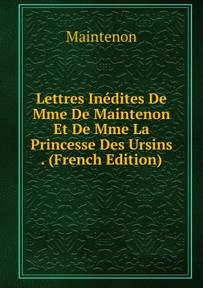 Обложка книги Lettres Inedites De Mme De Maintenon Et De Mme La Princesse Des Ursins . (French Edition), Maintenon