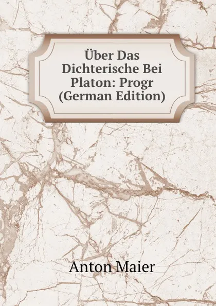 Обложка книги Uber Das Dichterische Bei Platon: Progr (German Edition), Anton Maier