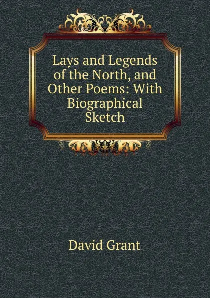 Обложка книги Lays and Legends of the North, and Other Poems: With Biographical Sketch, David Grant