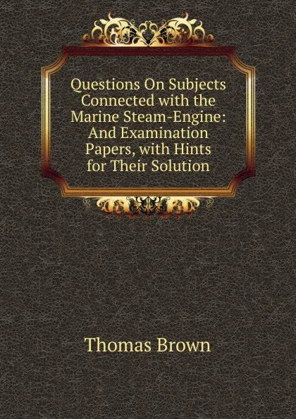 Обложка книги Questions On Subjects Connected with the Marine Steam-Engine: And Examination Papers, with Hints for Their Solution, Thomas Brown