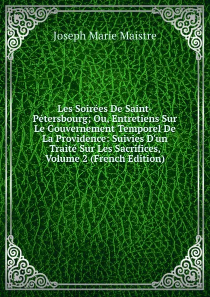 Обложка книги Les Soirees De Saint-Petersbourg; Ou, Entretiens Sur Le Gouvernement Temporel De La Providence: Suivies D.un Traite Sur Les Sacrifices, Volume 2 (French Edition), Joseph Marie Maistre