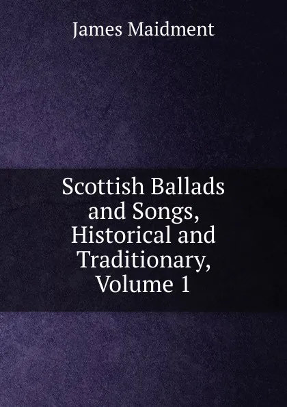 Обложка книги Scottish Ballads and Songs, Historical and Traditionary, Volume 1, James Maidment