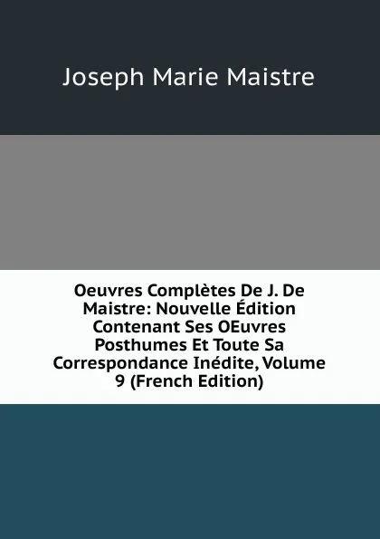 Обложка книги Oeuvres Completes De J. De Maistre: Nouvelle Edition Contenant Ses OEuvres Posthumes Et Toute Sa Correspondance Inedite, Volume 9 (French Edition), Joseph Marie Maistre