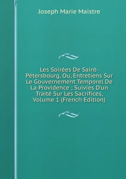 Обложка книги Les Soirees De Saint-Petersbourg, Ou, Entretiens Sur Le Gouvernement Temporel De La Providence ; Suivies D.un Traite Sur Les Sacrifices, Volume 1 (French Edition), Joseph Marie Maistre