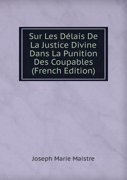 Обложка книги Sur Les Delais De La Justice Divine Dans La Punition Des Coupables (French Edition), Joseph Marie Maistre