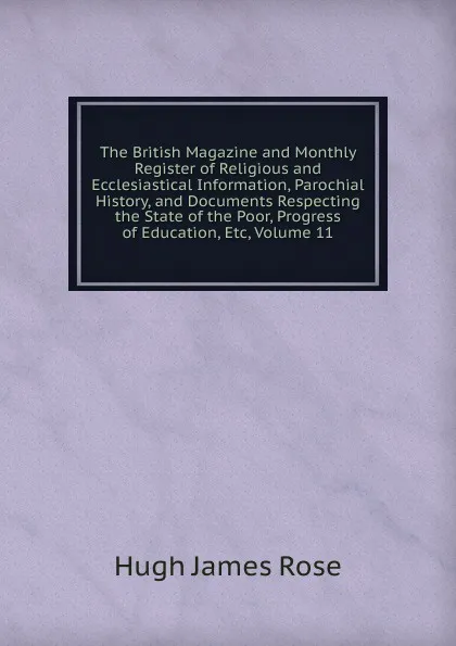 Обложка книги The British Magazine and Monthly Register of Religious and Ecclesiastical Information, Parochial History, and Documents Respecting the State of the Poor, Progress of Education, Etc, Volume 11, Hugh James Rose