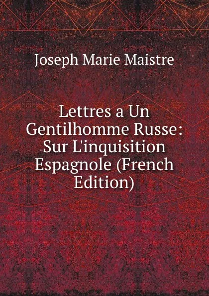 Обложка книги Lettres a Un Gentilhomme Russe: Sur L.inquisition Espagnole (French Edition), Joseph Marie Maistre