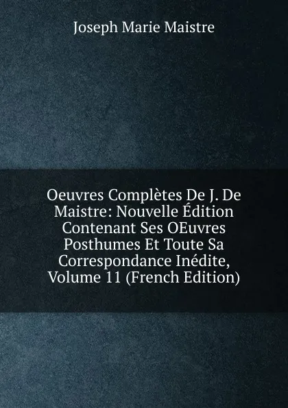 Обложка книги Oeuvres Completes De J. De Maistre: Nouvelle Edition Contenant Ses OEuvres Posthumes Et Toute Sa Correspondance Inedite, Volume 11 (French Edition), Joseph Marie Maistre