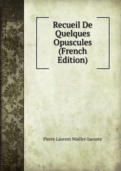 Обложка книги Recueil De Quelques Opuscules (French Edition), Pierre Laurent Maillet-Lacoste