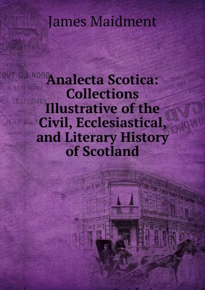 Обложка книги Analecta Scotica: Collections Illustrative of the Civil, Ecclesiastical, and Literary History of Scotland, James Maidment