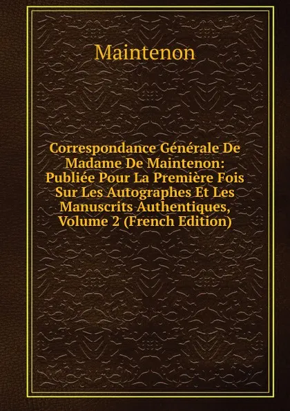 Обложка книги Correspondance Generale De Madame De Maintenon: Publiee Pour La Premiere Fois Sur Les Autographes Et Les Manuscrits Authentiques, Volume 2 (French Edition), Maintenon