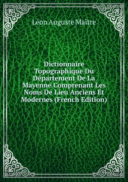 Обложка книги Dictionnaire Topographique Du Departement De La Mayenne Comprenant Les Noms De Lieu Anciens Et Modernes (French Edition), Léon Auguste Maitre