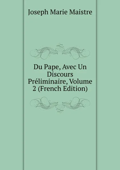 Обложка книги Du Pape, Avec Un Discours Preliminaire, Volume 2 (French Edition), Joseph Marie Maistre