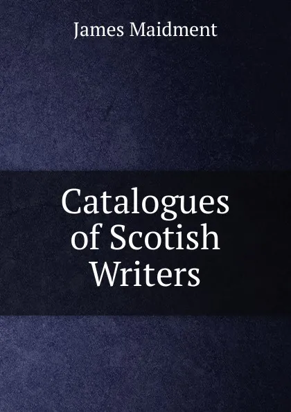 Обложка книги Catalogues of Scotish Writers, James Maidment