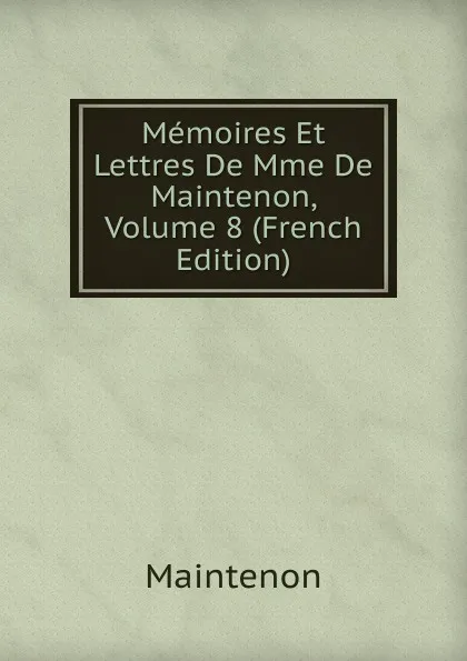 Обложка книги Memoires Et Lettres De Mme De Maintenon, Volume 8 (French Edition), Maintenon