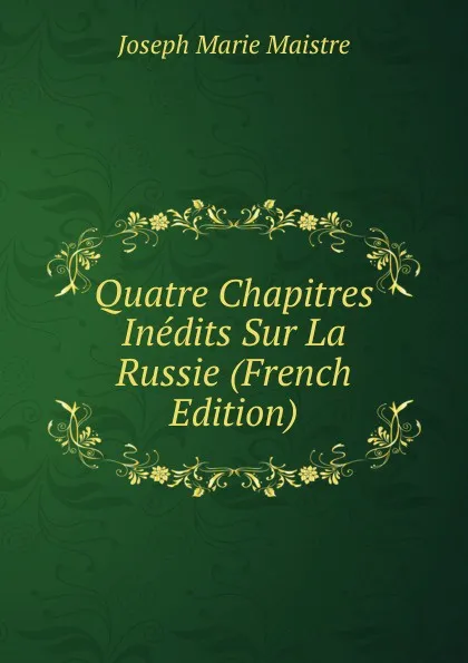 Обложка книги Quatre Chapitres Inedits Sur La Russie (French Edition), Joseph Marie Maistre