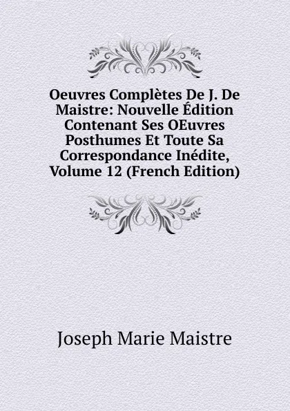 Обложка книги Oeuvres Completes De J. De Maistre: Nouvelle Edition Contenant Ses OEuvres Posthumes Et Toute Sa Correspondance Inedite, Volume 12 (French Edition), Joseph Marie Maistre