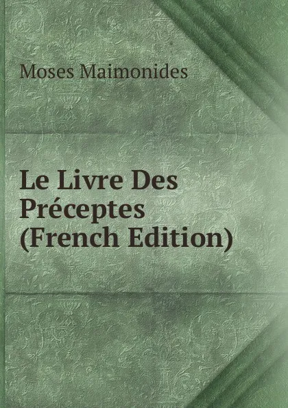 Обложка книги Le Livre Des Preceptes (French Edition), Moses Maimonides