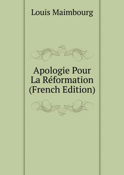 Обложка книги Apologie Pour La Reformation (French Edition), Louis Maimbourg