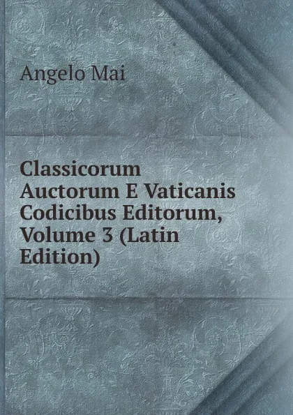 Обложка книги Classicorum Auctorum E Vaticanis Codicibus Editorum, Volume 3 (Latin Edition), Angelo Mai