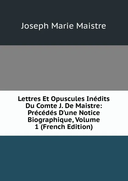 Обложка книги Lettres Et Opuscules Inedits Du Comte J. De Maistre: Precedes D.une Notice Biographique, Volume 1 (French Edition), Joseph Marie Maistre