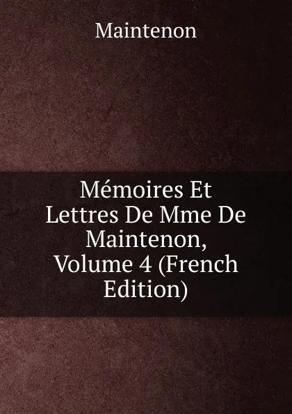 Обложка книги Memoires Et Lettres De Mme De Maintenon, Volume 4 (French Edition), Maintenon