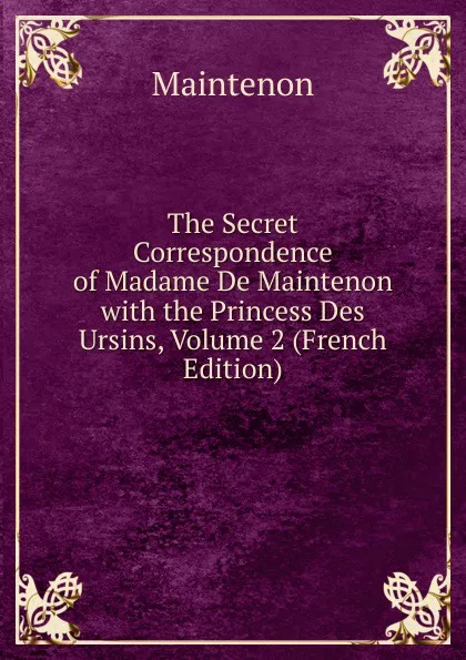 Обложка книги The Secret Correspondence of Madame De Maintenon with the Princess Des Ursins, Volume 2 (French Edition), Maintenon