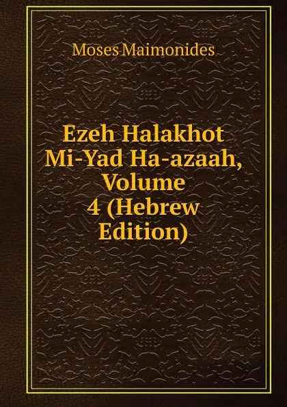 Обложка книги Ezeh Halakhot Mi-Yad Ha-azaah, Volume 4 (Hebrew Edition), Moses Maimonides