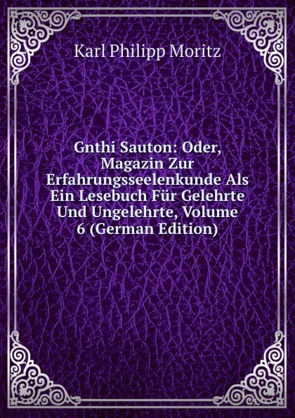 Обложка книги Gnthi Sauton: Oder, Magazin Zur Erfahrungsseelenkunde Als Ein Lesebuch Fur Gelehrte Und Ungelehrte, Volume 6 (German Edition), Karl Philipp Moritz