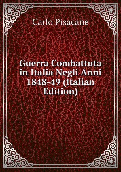 Обложка книги Guerra Combattuta in Italia Negli Anni 1848-49 (Italian Edition), Carlo Pisacane