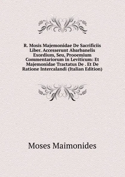 Обложка книги R. Mosis Majemonidae De Sacrificiis Liber. Accesserunt Abarbanelis Exordium, Seu, Prooemium Commentariorum in Leviticum: Et Majemonidae Tractatus De . Et De Ratione Intercalandi (Italian Edition), Moses Maimonides