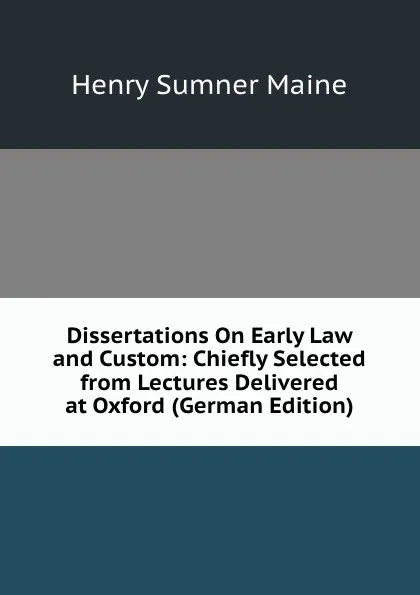 Обложка книги Dissertations On Early Law and Custom: Chiefly Selected from Lectures Delivered at Oxford (German Edition), Maine Henry Sumner