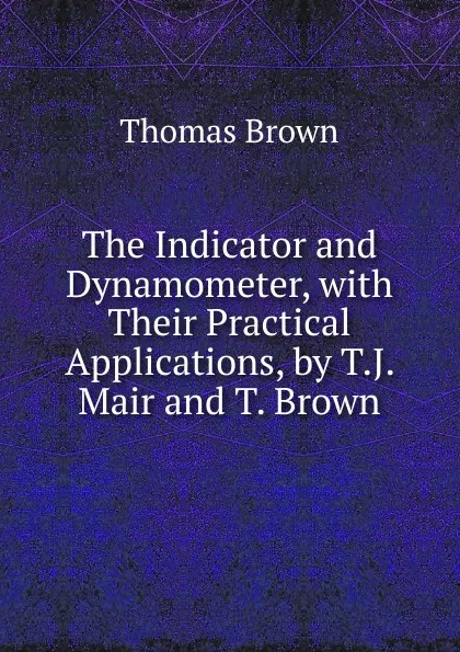Обложка книги The Indicator and Dynamometer, with Their Practical Applications, by T.J. Mair and T. Brown, Thomas Brown
