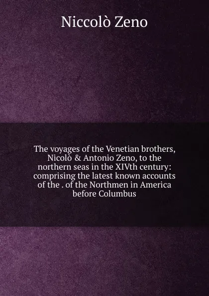 Обложка книги The voyages of the Venetian brothers, Nicolo . Antonio Zeno, to the northern seas in the XIVth century: comprising the latest known accounts of the . of the Northmen in America before Columbus, Niccolò Zeno