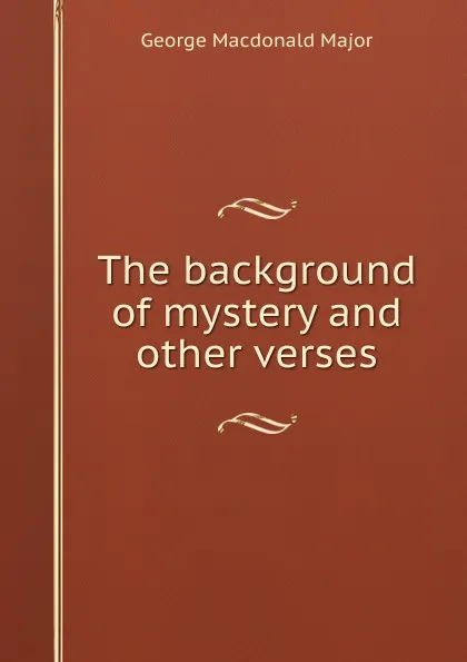 Обложка книги The background of mystery and other verses, George Macdonald Major