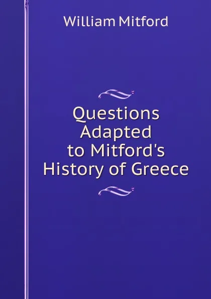 Обложка книги Questions Adapted to Mitford.s History of Greece, Mitford William